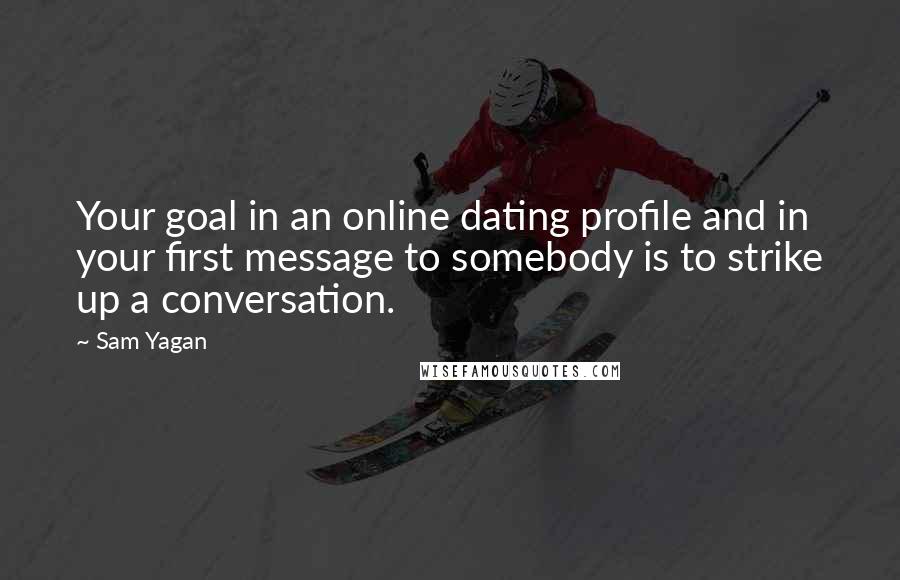 Sam Yagan Quotes: Your goal in an online dating profile and in your first message to somebody is to strike up a conversation.