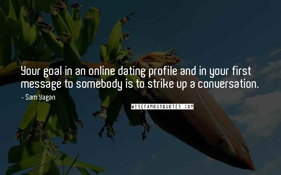 Sam Yagan Quotes: Your goal in an online dating profile and in your first message to somebody is to strike up a conversation.
