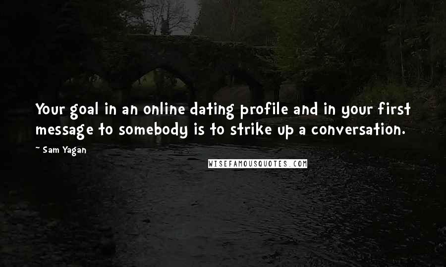 Sam Yagan Quotes: Your goal in an online dating profile and in your first message to somebody is to strike up a conversation.