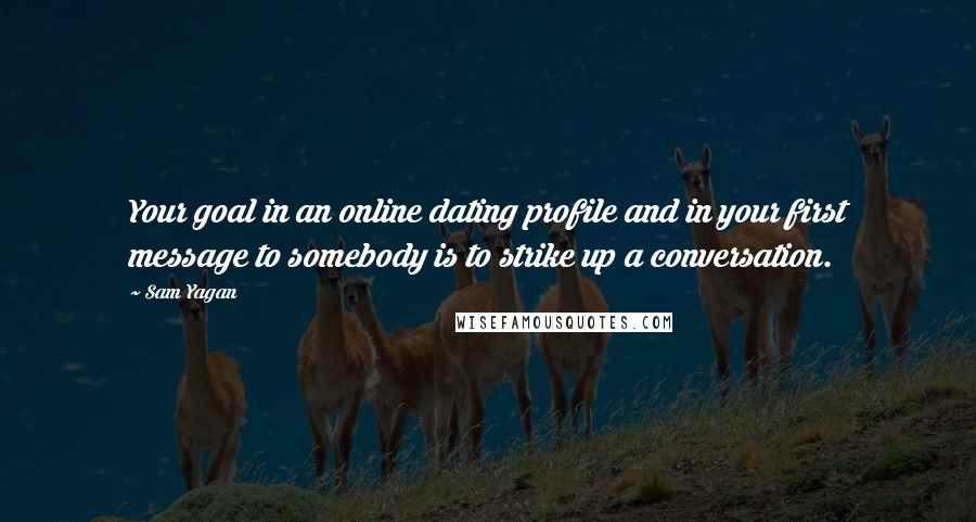 Sam Yagan Quotes: Your goal in an online dating profile and in your first message to somebody is to strike up a conversation.