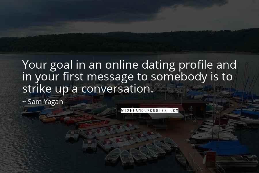 Sam Yagan Quotes: Your goal in an online dating profile and in your first message to somebody is to strike up a conversation.