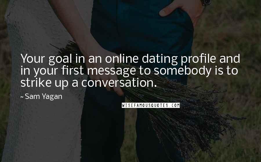 Sam Yagan Quotes: Your goal in an online dating profile and in your first message to somebody is to strike up a conversation.