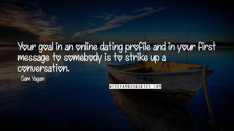 Sam Yagan Quotes: Your goal in an online dating profile and in your first message to somebody is to strike up a conversation.