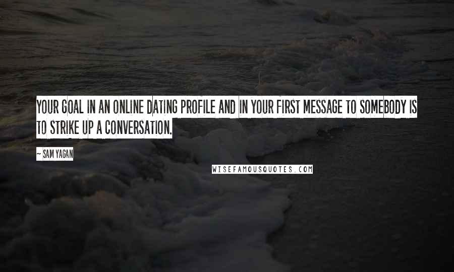 Sam Yagan Quotes: Your goal in an online dating profile and in your first message to somebody is to strike up a conversation.