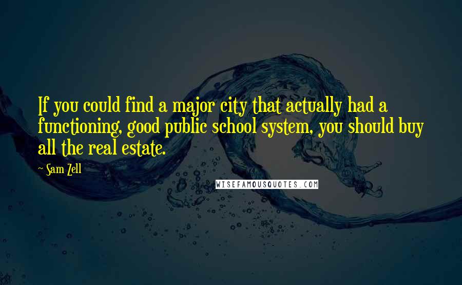 Sam Zell Quotes: If you could find a major city that actually had a functioning, good public school system, you should buy all the real estate.