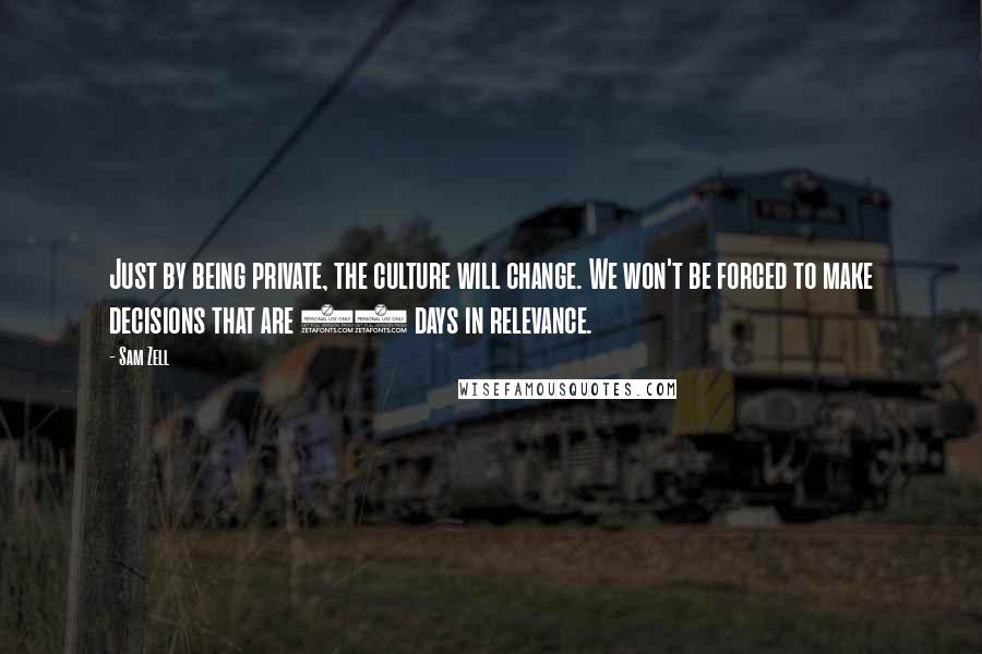 Sam Zell Quotes: Just by being private, the culture will change. We won't be forced to make decisions that are 90 days in relevance.