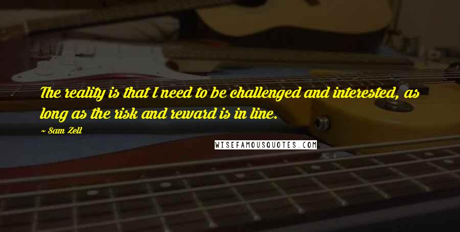 Sam Zell Quotes: The reality is that I need to be challenged and interested, as long as the risk and reward is in line.