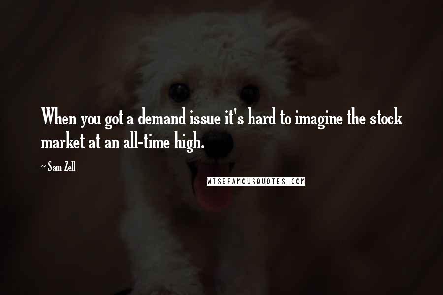 Sam Zell Quotes: When you got a demand issue it's hard to imagine the stock market at an all-time high.