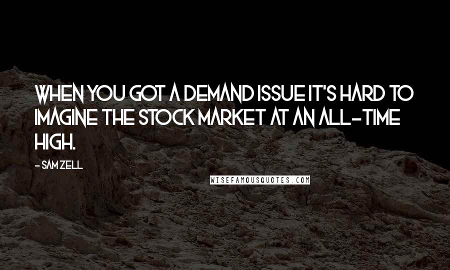 Sam Zell Quotes: When you got a demand issue it's hard to imagine the stock market at an all-time high.