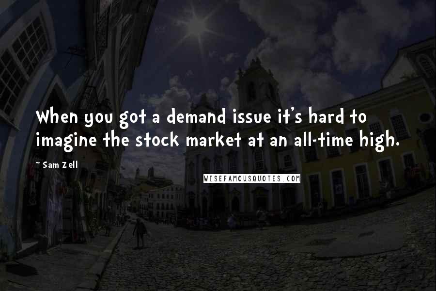 Sam Zell Quotes: When you got a demand issue it's hard to imagine the stock market at an all-time high.