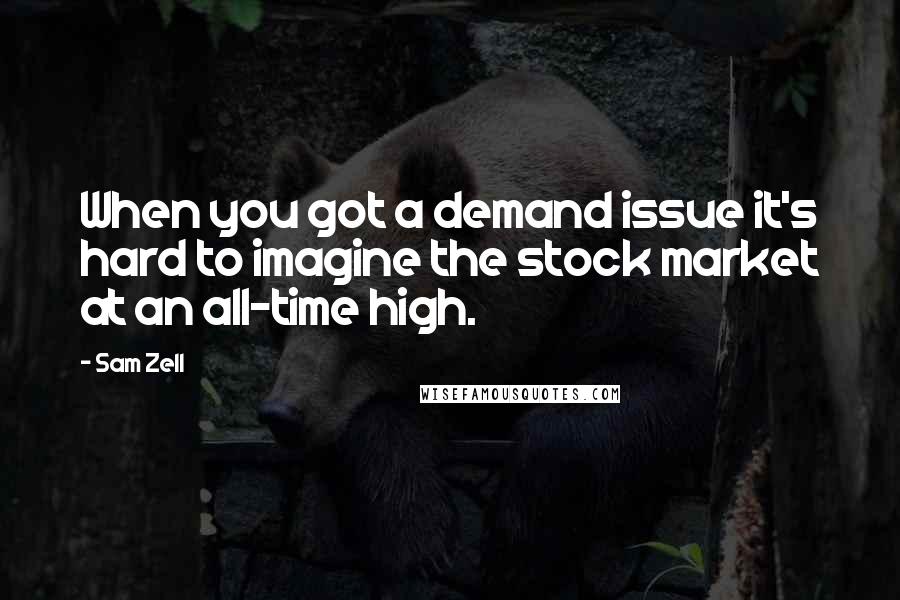 Sam Zell Quotes: When you got a demand issue it's hard to imagine the stock market at an all-time high.
