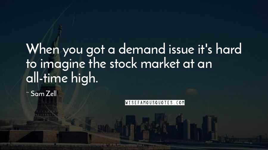 Sam Zell Quotes: When you got a demand issue it's hard to imagine the stock market at an all-time high.