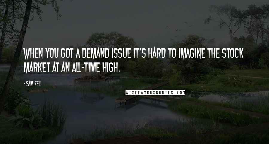 Sam Zell Quotes: When you got a demand issue it's hard to imagine the stock market at an all-time high.