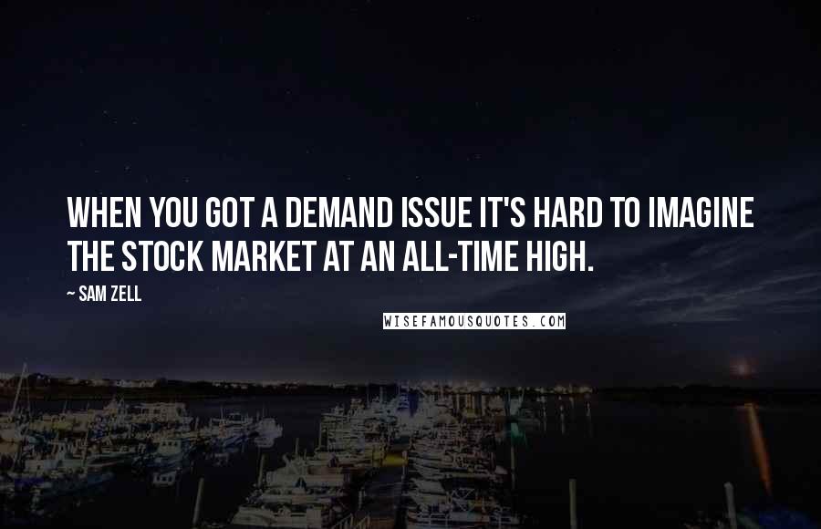 Sam Zell Quotes: When you got a demand issue it's hard to imagine the stock market at an all-time high.