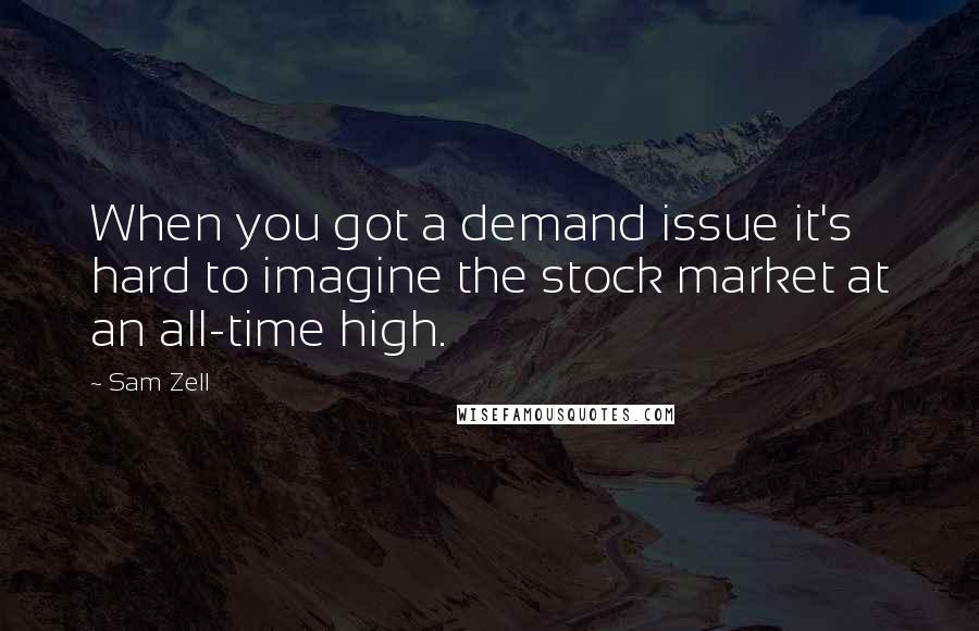 Sam Zell Quotes: When you got a demand issue it's hard to imagine the stock market at an all-time high.