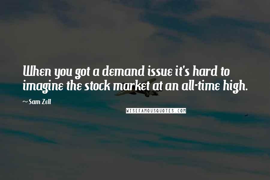 Sam Zell Quotes: When you got a demand issue it's hard to imagine the stock market at an all-time high.