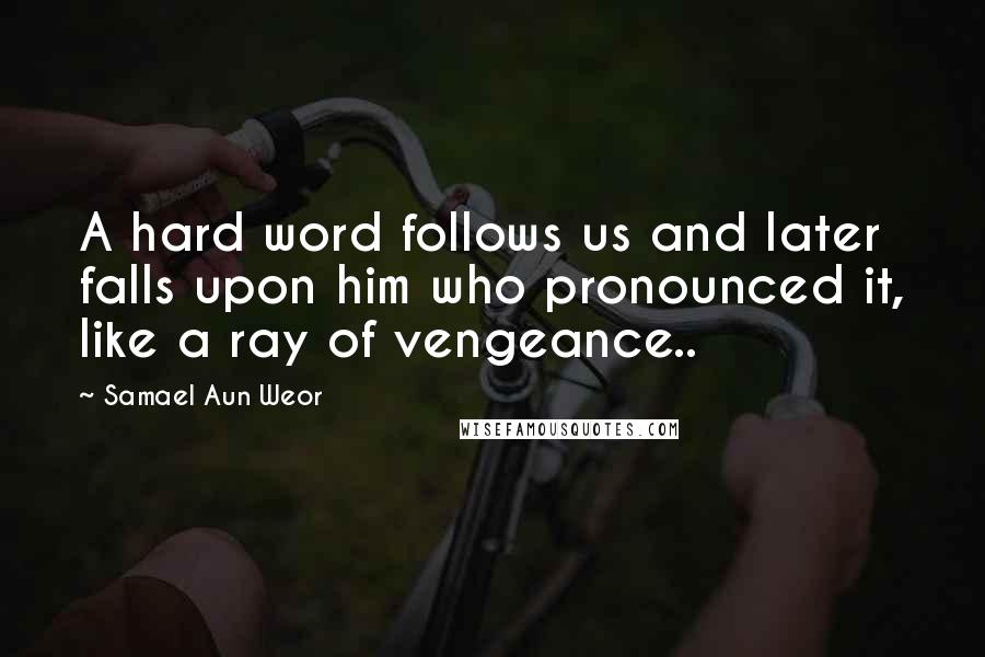 Samael Aun Weor Quotes: A hard word follows us and later falls upon him who pronounced it, like a ray of vengeance..