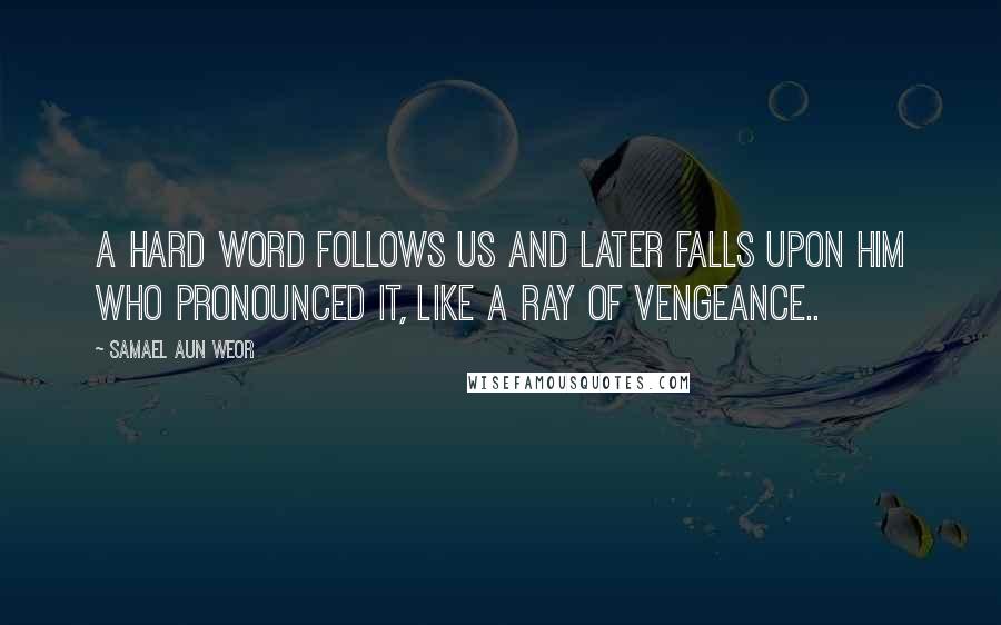 Samael Aun Weor Quotes: A hard word follows us and later falls upon him who pronounced it, like a ray of vengeance..