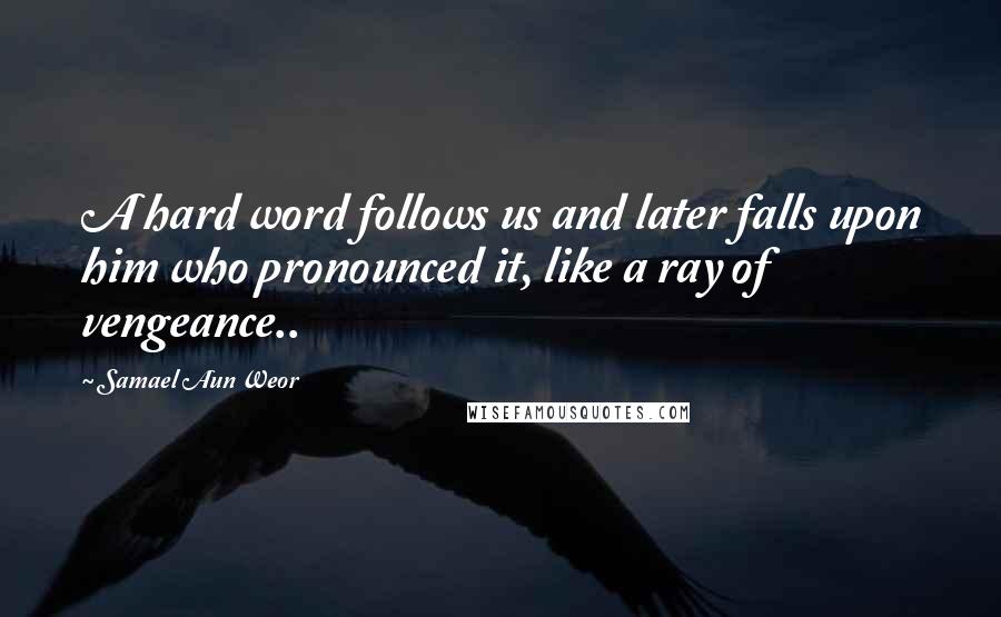 Samael Aun Weor Quotes: A hard word follows us and later falls upon him who pronounced it, like a ray of vengeance..