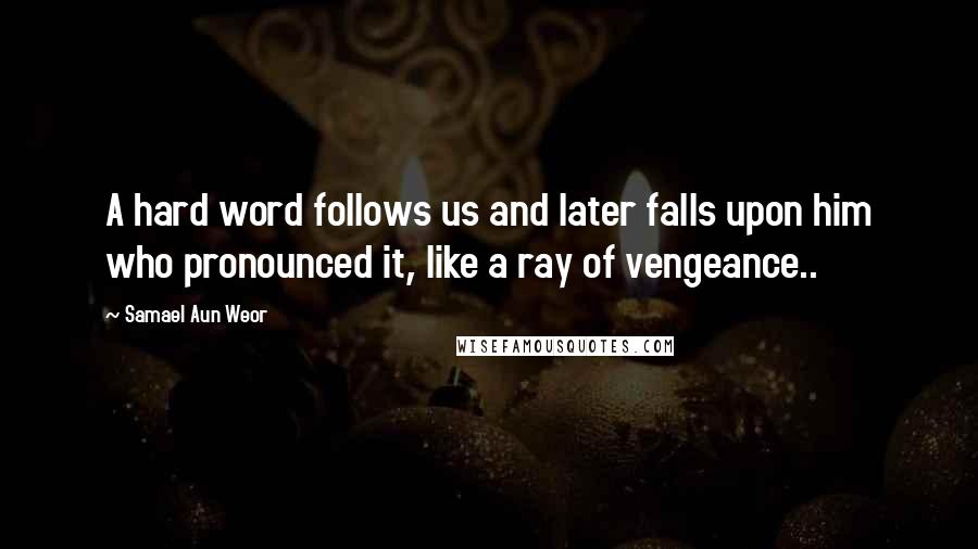 Samael Aun Weor Quotes: A hard word follows us and later falls upon him who pronounced it, like a ray of vengeance..