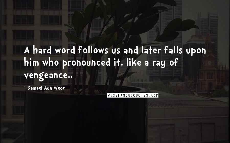 Samael Aun Weor Quotes: A hard word follows us and later falls upon him who pronounced it, like a ray of vengeance..