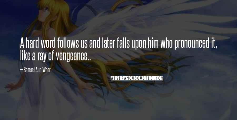 Samael Aun Weor Quotes: A hard word follows us and later falls upon him who pronounced it, like a ray of vengeance..