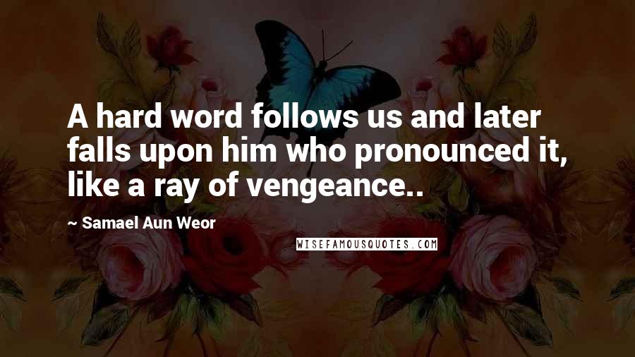 Samael Aun Weor Quotes: A hard word follows us and later falls upon him who pronounced it, like a ray of vengeance..