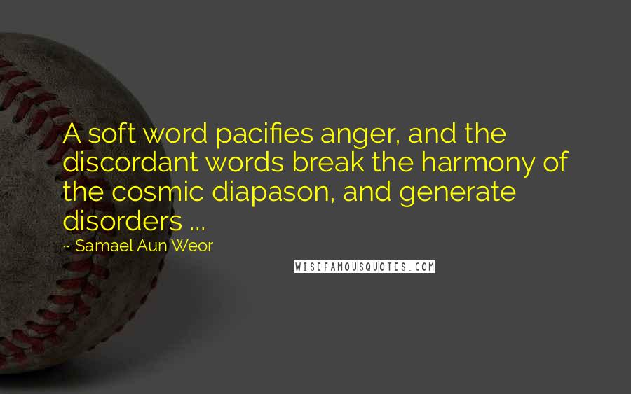 Samael Aun Weor Quotes: A soft word pacifies anger, and the discordant words break the harmony of the cosmic diapason, and generate disorders ...