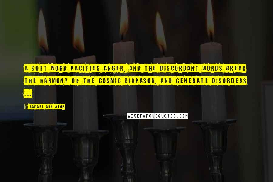 Samael Aun Weor Quotes: A soft word pacifies anger, and the discordant words break the harmony of the cosmic diapason, and generate disorders ...