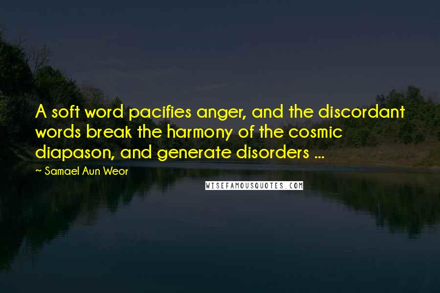 Samael Aun Weor Quotes: A soft word pacifies anger, and the discordant words break the harmony of the cosmic diapason, and generate disorders ...