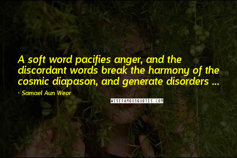 Samael Aun Weor Quotes: A soft word pacifies anger, and the discordant words break the harmony of the cosmic diapason, and generate disorders ...