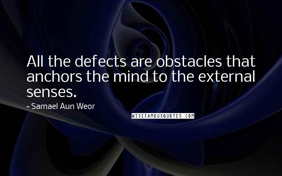 Samael Aun Weor Quotes: All the defects are obstacles that anchors the mind to the external senses.