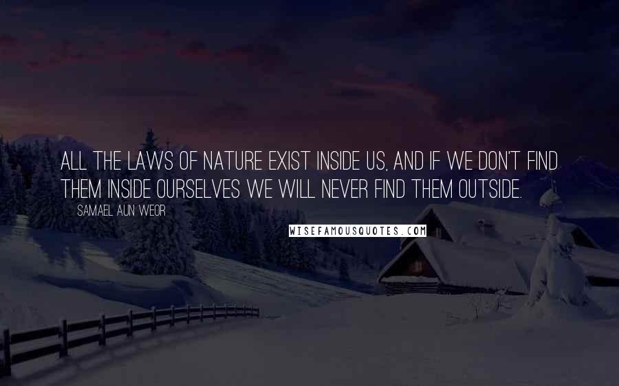 Samael Aun Weor Quotes: All the laws of Nature exist inside us, and if we don't find them inside ourselves we will never find them outside.