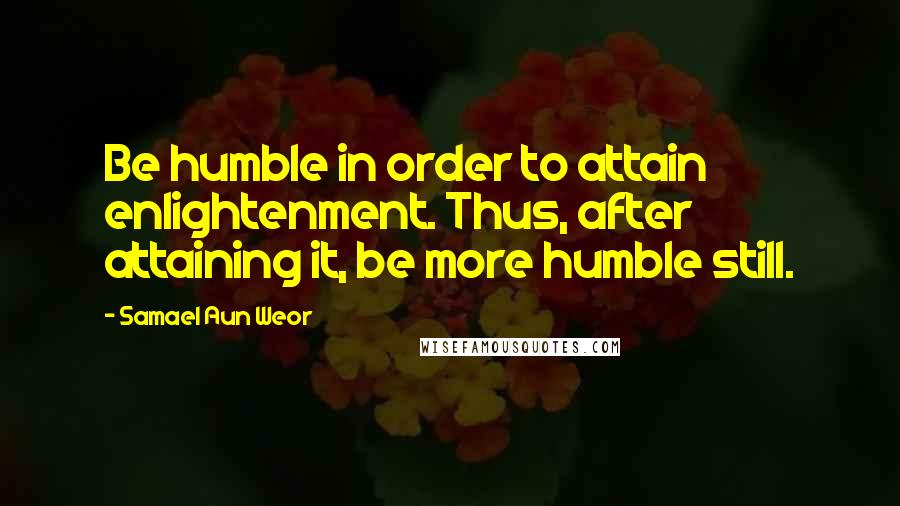 Samael Aun Weor Quotes: Be humble in order to attain enlightenment. Thus, after attaining it, be more humble still.