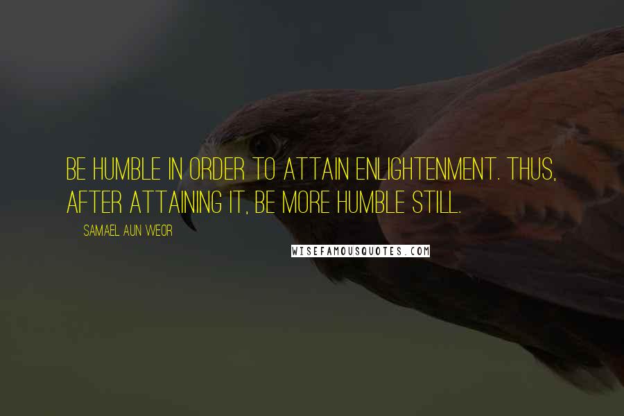 Samael Aun Weor Quotes: Be humble in order to attain enlightenment. Thus, after attaining it, be more humble still.