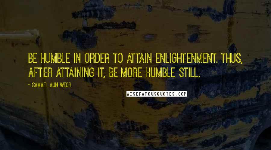 Samael Aun Weor Quotes: Be humble in order to attain enlightenment. Thus, after attaining it, be more humble still.