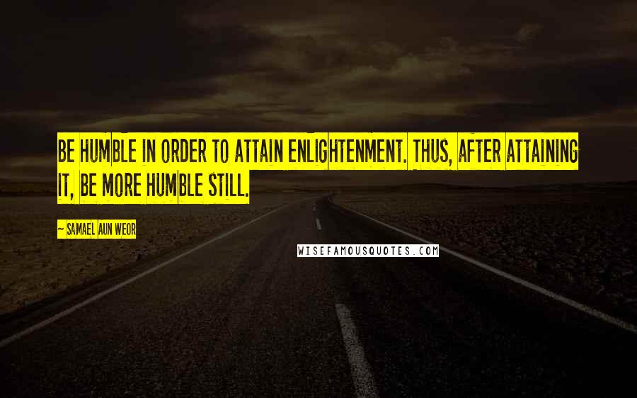 Samael Aun Weor Quotes: Be humble in order to attain enlightenment. Thus, after attaining it, be more humble still.