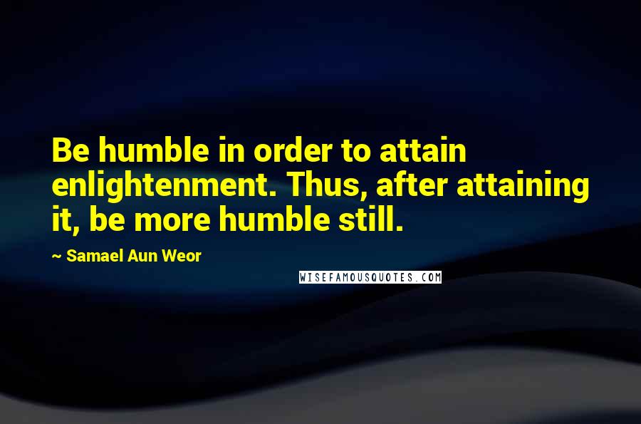 Samael Aun Weor Quotes: Be humble in order to attain enlightenment. Thus, after attaining it, be more humble still.