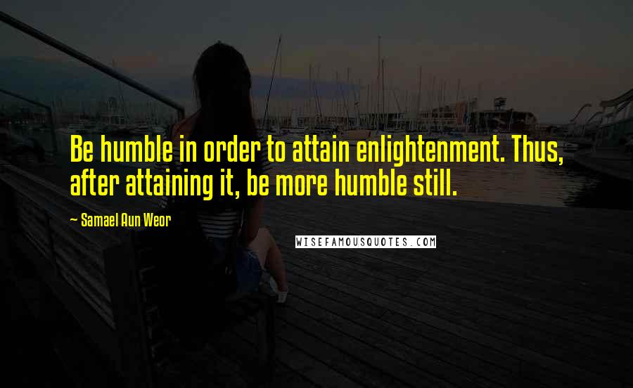 Samael Aun Weor Quotes: Be humble in order to attain enlightenment. Thus, after attaining it, be more humble still.