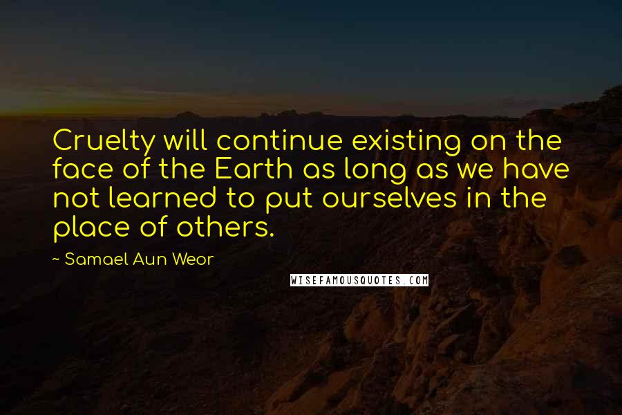 Samael Aun Weor Quotes: Cruelty will continue existing on the face of the Earth as long as we have not learned to put ourselves in the place of others.