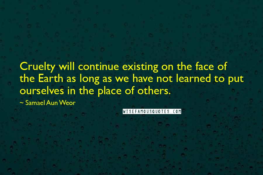 Samael Aun Weor Quotes: Cruelty will continue existing on the face of the Earth as long as we have not learned to put ourselves in the place of others.