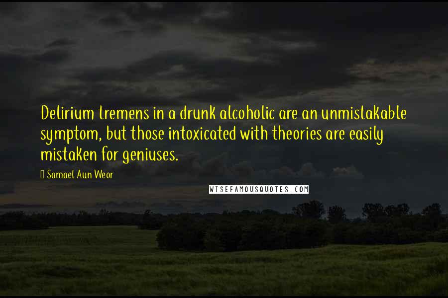 Samael Aun Weor Quotes: Delirium tremens in a drunk alcoholic are an unmistakable symptom, but those intoxicated with theories are easily mistaken for geniuses.