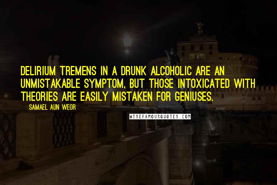 Samael Aun Weor Quotes: Delirium tremens in a drunk alcoholic are an unmistakable symptom, but those intoxicated with theories are easily mistaken for geniuses.