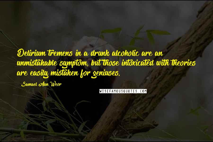 Samael Aun Weor Quotes: Delirium tremens in a drunk alcoholic are an unmistakable symptom, but those intoxicated with theories are easily mistaken for geniuses.