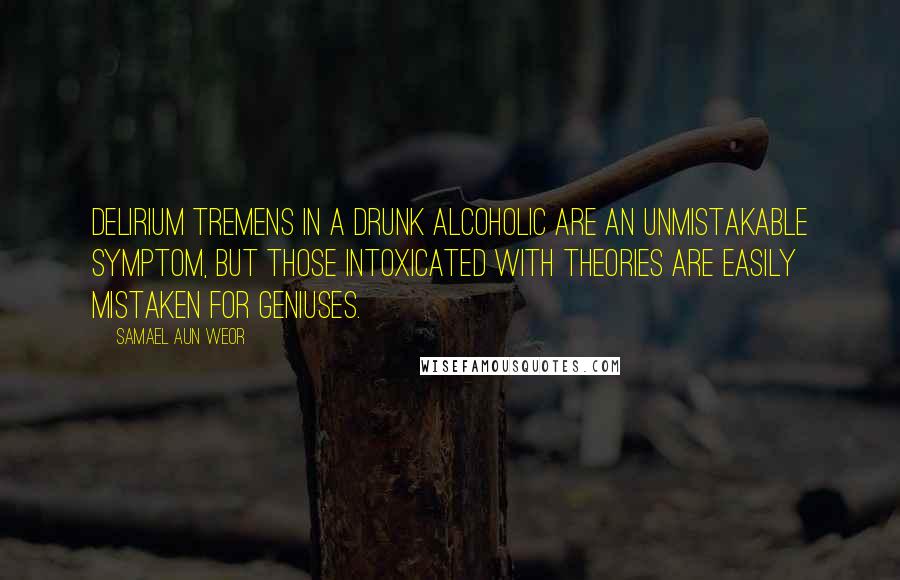 Samael Aun Weor Quotes: Delirium tremens in a drunk alcoholic are an unmistakable symptom, but those intoxicated with theories are easily mistaken for geniuses.