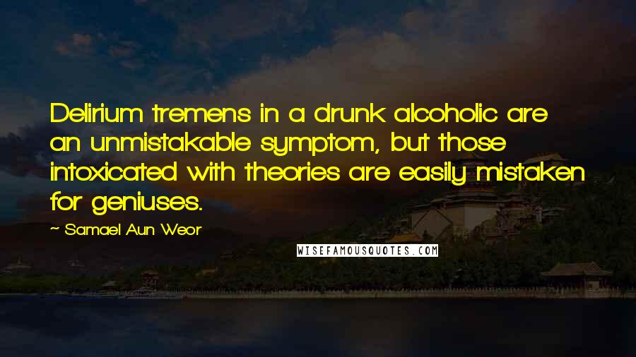 Samael Aun Weor Quotes: Delirium tremens in a drunk alcoholic are an unmistakable symptom, but those intoxicated with theories are easily mistaken for geniuses.