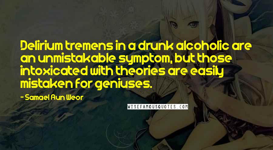 Samael Aun Weor Quotes: Delirium tremens in a drunk alcoholic are an unmistakable symptom, but those intoxicated with theories are easily mistaken for geniuses.