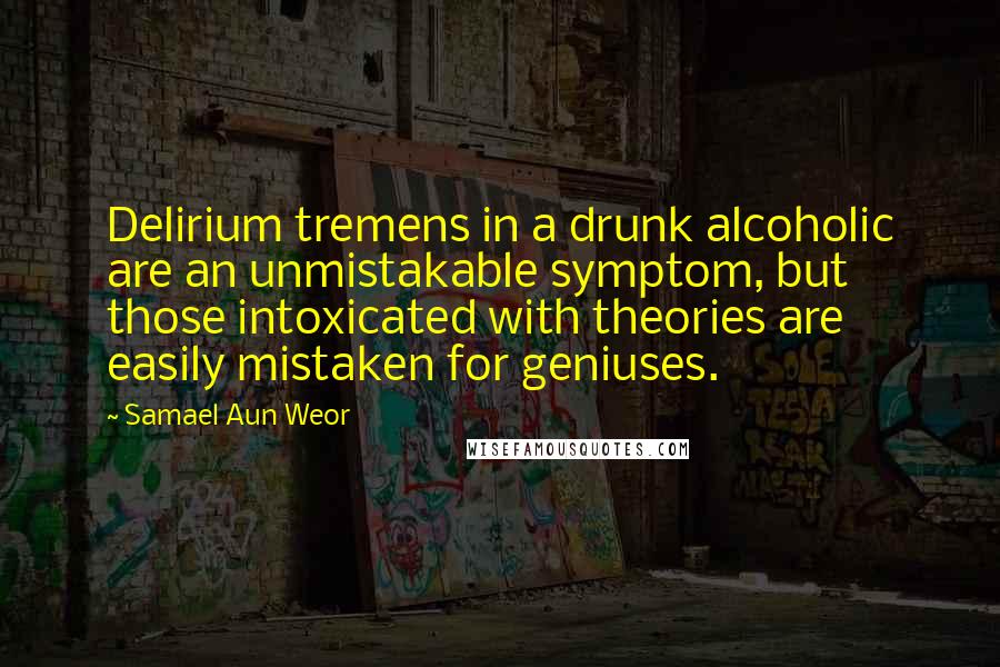 Samael Aun Weor Quotes: Delirium tremens in a drunk alcoholic are an unmistakable symptom, but those intoxicated with theories are easily mistaken for geniuses.