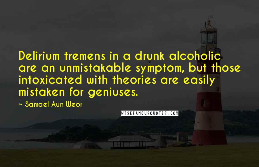 Samael Aun Weor Quotes: Delirium tremens in a drunk alcoholic are an unmistakable symptom, but those intoxicated with theories are easily mistaken for geniuses.