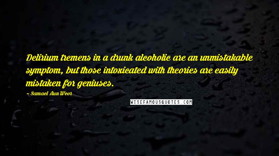 Samael Aun Weor Quotes: Delirium tremens in a drunk alcoholic are an unmistakable symptom, but those intoxicated with theories are easily mistaken for geniuses.